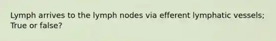 Lymph arrives to the lymph nodes via efferent lymphatic vessels; True or false?