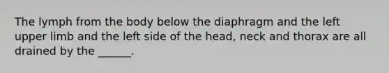 The lymph from the body below the diaphragm and the left upper limb and the left side of the head, neck and thorax are all drained by the ______.