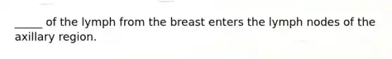 _____ of the lymph from the breast enters the lymph nodes of the axillary region.