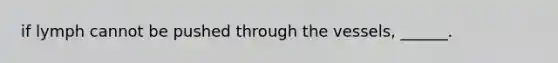 if lymph cannot be pushed through the vessels, ______.