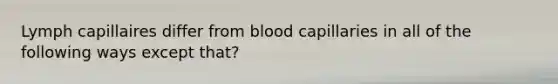 Lymph capillaires differ from blood capillaries in all of the following ways except that?