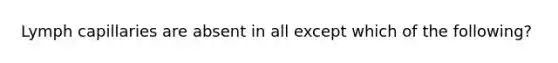 Lymph capillaries are absent in all except which of the following?