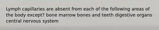 Lymph capillaries are absent from each of the following areas of the body except? bone marrow bones and teeth digestive organs central nervous system