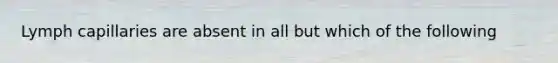 Lymph capillaries are absent in all but which of the following