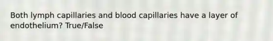 Both lymph capillaries and blood capillaries have a layer of endothelium? True/False