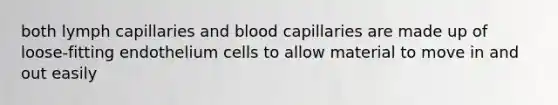 both lymph capillaries and blood capillaries are made up of loose-fitting endothelium cells to allow material to move in and out easily