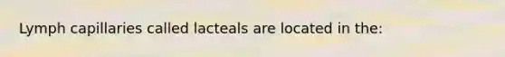 Lymph capillaries called lacteals are located in the: