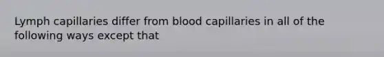 Lymph capillaries differ from blood capillaries in all of the following ways except that