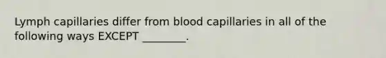 Lymph capillaries differ from blood capillaries in all of the following ways EXCEPT ________.