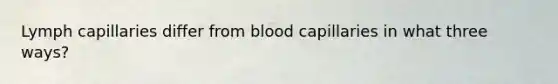 Lymph capillaries differ from blood capillaries in what three ways?