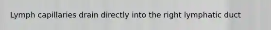 Lymph capillaries drain directly into the right lymphatic duct