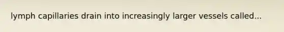 lymph capillaries drain into increasingly larger vessels called...