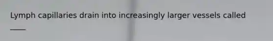 Lymph capillaries drain into increasingly larger vessels called ____