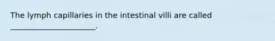 The lymph capillaries in the intestinal villi are called ______________________.