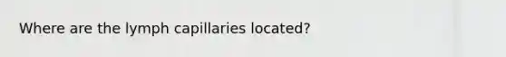 Where are the lymph capillaries located?