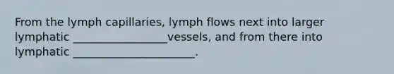 From the lymph capillaries, lymph flows next into larger lymphatic _________________vessels, and from there into lymphatic ______________________.