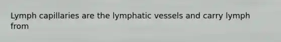 Lymph capillaries are the lymphatic vessels and carry lymph from