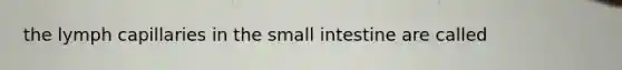 the lymph capillaries in the small intestine are called