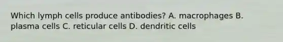 Which lymph cells produce antibodies? A. macrophages B. plasma cells C. reticular cells D. dendritic cells