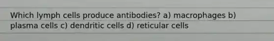 Which lymph cells produce antibodies? a) macrophages b) plasma cells c) dendritic cells d) reticular cells