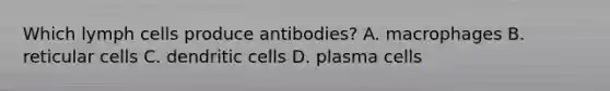 Which lymph cells produce antibodies? A. macrophages B. reticular cells C. dendritic cells D. plasma cells