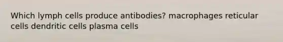 Which lymph cells produce antibodies? macrophages reticular cells dendritic cells plasma cells