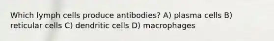 Which lymph cells produce antibodies? A) plasma cells B) reticular cells C) dendritic cells D) macrophages