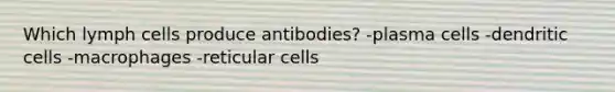 Which lymph cells produce antibodies? -plasma cells -dendritic cells -macrophages -reticular cells