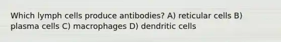 Which lymph cells produce antibodies? A) reticular cells B) plasma cells C) macrophages D) dendritic cells