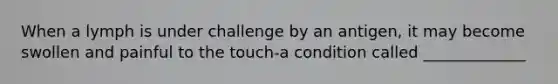 When a lymph is under challenge by an antigen, it may become swollen and painful to the touch-a condition called _____________