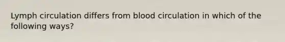 Lymph circulation differs from blood circulation in which of the following ways?