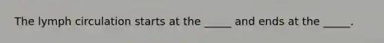 The lymph circulation starts at the _____ and ends at the _____.
