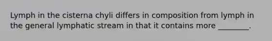 Lymph in the cisterna chyli differs in composition from lymph in the general lymphatic stream in that it contains more ________.