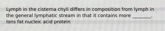 Lymph in the cisterna chyli differs in composition from lymph in the general lymphatic stream in that it contains more ________. Ions fat nucleic acid protein