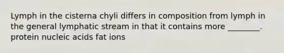 Lymph in the cisterna chyli differs in composition from lymph in the general lymphatic stream in that it contains more ________. protein nucleic acids fat ions