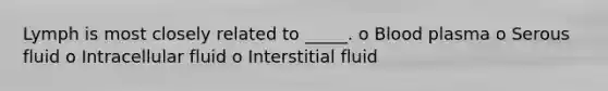 Lymph is most closely related to _____. o Blood plasma o Serous fluid o Intracellular fluid o Interstitial fluid