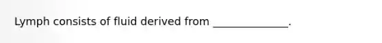 Lymph consists of fluid derived from ______________.