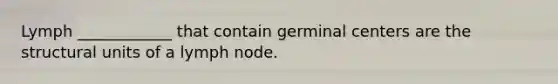 Lymph ____________ that contain germinal centers are the structural units of a lymph node.