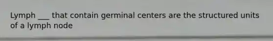 Lymph ___ that contain germinal centers are the structured units of a lymph node