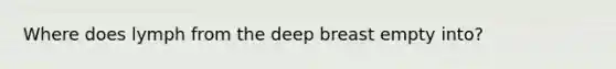 Where does lymph from the deep breast empty into?