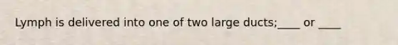 Lymph is delivered into one of two large ducts;____ or ____