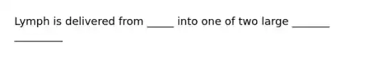 Lymph is delivered from _____ into one of two large _______ _________