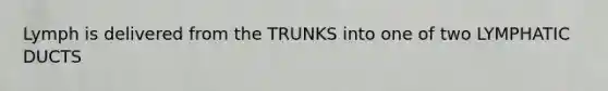 Lymph is delivered from the TRUNKS into one of two LYMPHATIC DUCTS