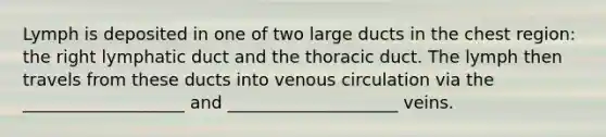 Lymph is deposited in one of two large ducts in the chest region: the right lymphatic duct and the thoracic duct. The lymph then travels from these ducts into venous circulation via the ___________________ and ____________________ veins.