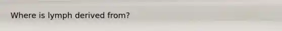 Where is lymph derived from?