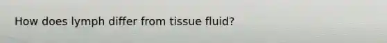 How does lymph differ from tissue fluid?