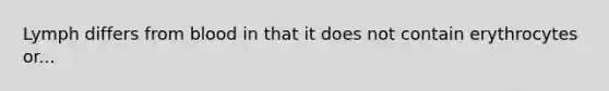 Lymph differs from blood in that it does not contain erythrocytes or...
