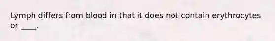 Lymph differs from blood in that it does not contain erythrocytes or ____.
