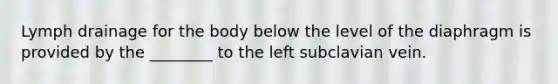 Lymph drainage for the body below the level of the diaphragm is provided by the ________ to the left subclavian vein.