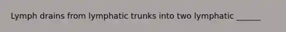 Lymph drains from lymphatic trunks into two lymphatic ______